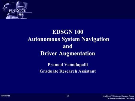 Intelligent Vehicles and Systems Group The Pennsylvania State University 1/9 EDSGN 100 EDSGN 100 Autonomous System Navigation and Driver Augmentation Pramod.