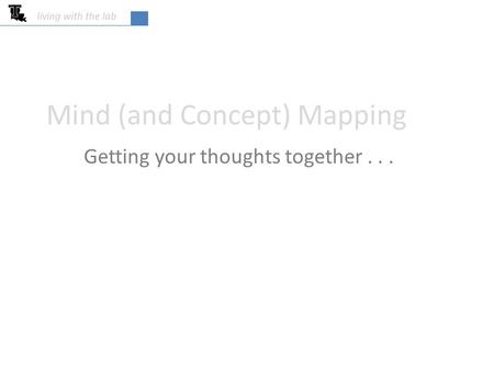 Living with the lab Mind (and Concept) Mapping Getting your thoughts together...