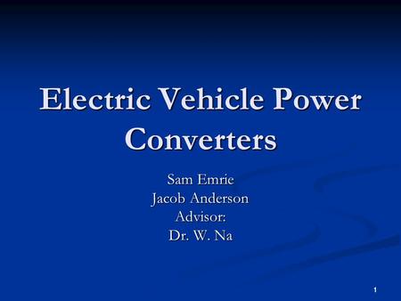 1 1 Electric Vehicle Power Converters Sam Emrie Jacob Anderson Advisor: Dr. W. Na.