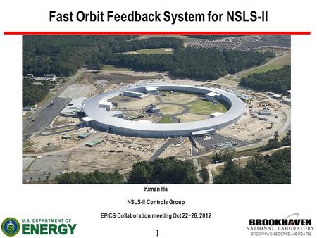1 BROOKHAVEN SCIENCE ASSOCIATES Fast Orbit Feedback System for NSLS-II Kiman Ha NSLS-II Controls Group EPICS Collaboration meeting Oct 22~26, 2012.