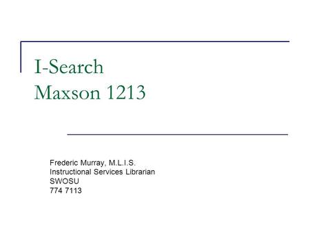 I-Search Maxson 1213 Frederic Murray, M.L.I.S. Instructional Services Librarian SWOSU 774 7113.