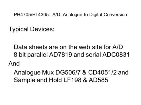 PH4705/ET4305: A/D: Analogue to Digital Conversion Typical Devices: Data sheets are on the web site for A/D 8 bit parallel AD7819 and serial ADC0831 And.