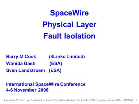 SpaceWire Physical Layer Fault Isolation, Barry M Cook (4Links Limited), Wahida Gasti (ESA), Sven Landstroem (ESA) at ISC 2008 1 SpaceWire Physical Layer.