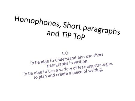Homophones, Short paragraphs and TiP ToP L.O. To be able to understand and use short paragraphs in writing To be able to use a variety of learning strategies.