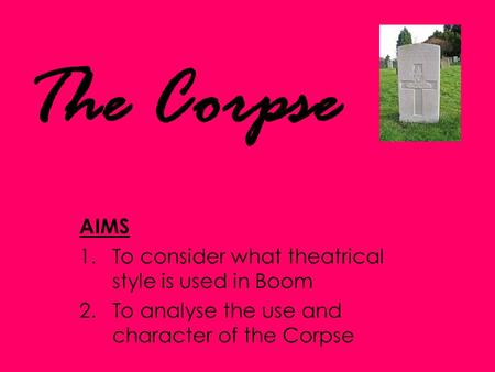 The Corpse AIMS 1.To consider what theatrical style is used in Boom 2.To analyse the use and character of the Corpse.