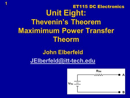 1 Unit Eight: Thevenin’s Theorem Maximimum Power Transfer Theorm John Elberfeld ET115 DC Electronics.
