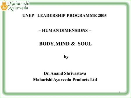 1 – HUMAN DIMENSIONS – BODY,MIND & SOUL BODY, MIND & SOUL by by Dr. Anand Shrivastava Maharishi Ayurveda Products Ltd UNEP– LEADERSHIP PROGRAMME 2005.