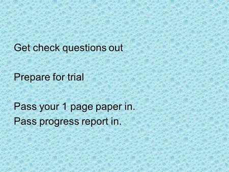 Get check questions out Prepare for trial Pass your 1 page paper in. Pass progress report in.