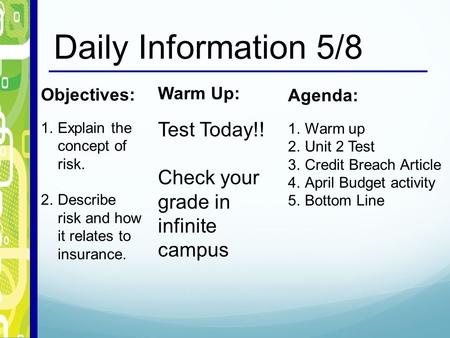 Daily Information 5/8 Objectives: 1.Explain the concept of risk. 2.Describe risk and how it relates to insurance. Warm Up: Test Today!! Check your grade.