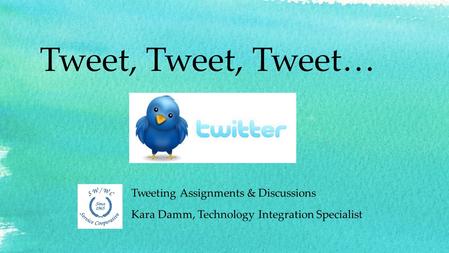 Tweet, Tweet, Tweet… Tweeting Assignments & Discussions Kara Damm, Technology Integration Specialist.