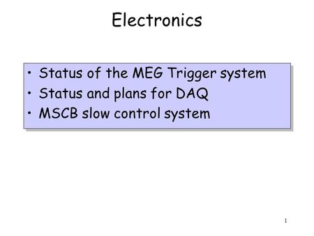 1 Electronics Status of the MEG Trigger system Status and plans for DAQ MSCB slow control system Status of the MEG Trigger system Status and plans for.