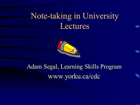 Note-taking in University Lectures Adam Segal, Learning Skills Program www.yorku.ca/cdc.