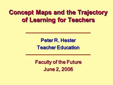 Concept Maps and the Trajectory of Learning for Teachers Peter R. Hester Teacher Education Faculty of the Future June 2, 2006.