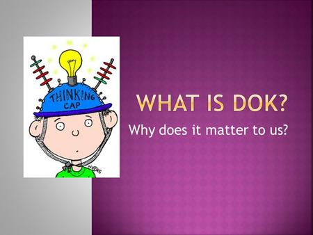 Why does it matter to us?.  You have a question in front of you.  Read the question.  Decide (in your head) if it is DOK 1,2,3. Don’t tell anyone.