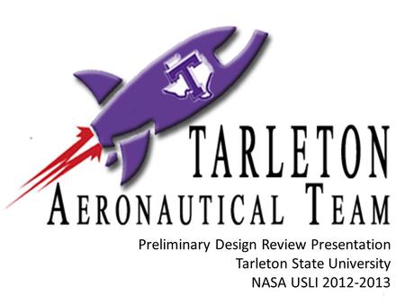 1 Preliminary Design Review Presentation Tarleton State University NASA USLI 2012-2013.