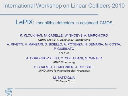 LePIX: monolithic detectors in advanced CMOS International Workshop on Linear Colliders 2010 K. KLOUKINAS, M. CASELLE, W. SNOEYS, A. MARCHIORO CERN CH-1211,