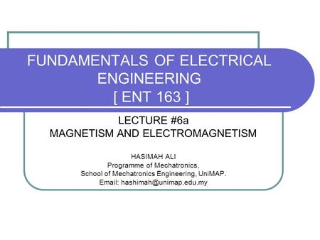 FUNDAMENTALS OF ELECTRICAL ENGINEERING [ ENT 163 ] LECTURE #6a MAGNETISM AND ELECTROMAGNETISM HASIMAH ALI Programme of Mechatronics, School of Mechatronics.