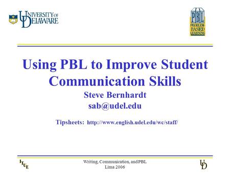 Writing, Communication, and PBL Lima 2006 Using PBL to Improve Student Communication Skills Steve Bernhardt Tipsheets: