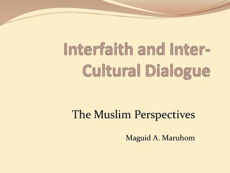 The Muslim Perspectives Maguid A. Maruhom. In Response to.... Building the Culture of Peace - Shaping the Vision - Living the Dream 1. Why is this essential?