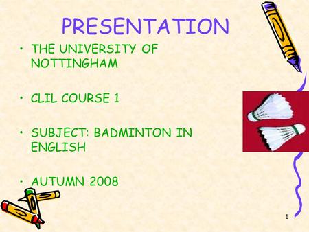 1 PRESENTATION THE UNIVERSITY OF NOTTINGHAM CLIL COURSE 1 SUBJECT: BADMINTON IN ENGLISH AUTUMN 2008.