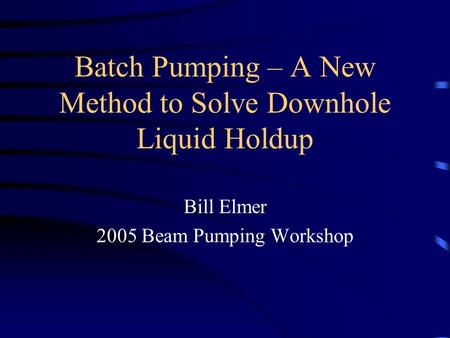 Batch Pumping – A New Method to Solve Downhole Liquid Holdup Bill Elmer 2005 Beam Pumping Workshop.