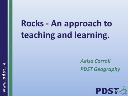 Www. pdst. ie Rocks - An approach to teaching and learning. Aelsa Carroll PDST Geography.