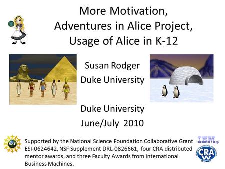 More Motivation, Adventures in Alice Project, Usage of Alice in K-12 Susan Rodger Duke University June/July 2010 Supported by the National Science Foundation.