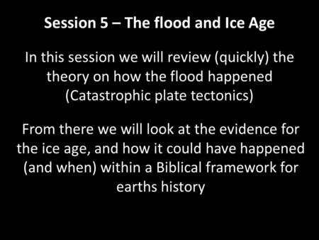 Session 5 – The flood and Ice Age In this session we will review (quickly) the theory on how the flood happened (Catastrophic plate tectonics) From there.