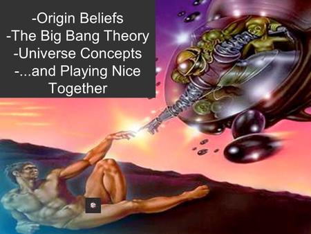 -Origin Beliefs -The Big Bang Theory -Universe Concepts -...and Playing Nice Together.