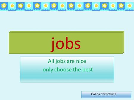 Jobs All jobs are nice only choose the best jobs Galina Chistotkina.
