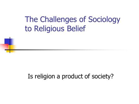 The Challenges of Sociology to Religious Belief Is religion a product of society?