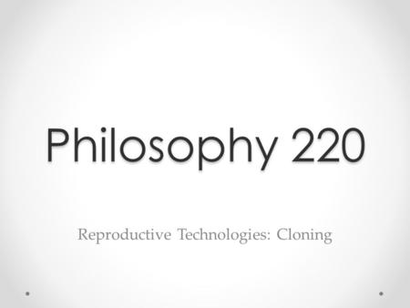 Philosophy 220 Reproductive Technologies: Cloning.