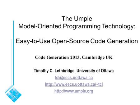The Umple Model-Oriented Programming Technology: Easy-to-Use Open-Source Code Generation Code Generation 2013, Cambridge UK Timothy C. Lethbridge, University.