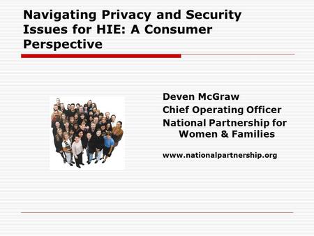 Navigating Privacy and Security Issues for HIE: A Consumer Perspective Deven McGraw Chief Operating Officer National Partnership for Women & Families www.nationalpartnership.org.