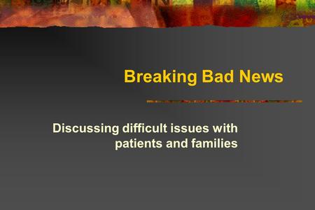 Breaking Bad News Discussing difficult issues with patients and families.
