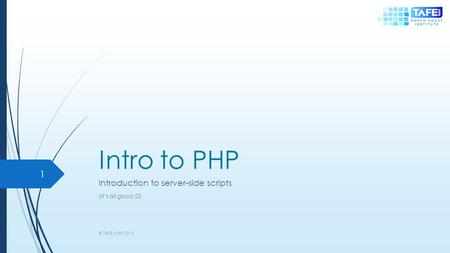 Intro to PHP Introduction to server-side scripts (It’s all good :D) © TAFE NSW 2013 1.