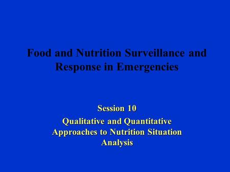 Food and Nutrition Surveillance and Response in Emergencies Session 10 Qualitative and Quantitative Approaches to Nutrition Situation Analysis.