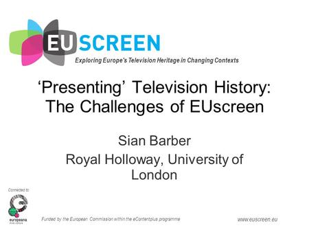 Exploring Europe's Television Heritage in Changing Contexts Connected to: Funded by the European Commission within the eContentplus programme www.euscreen.eu.