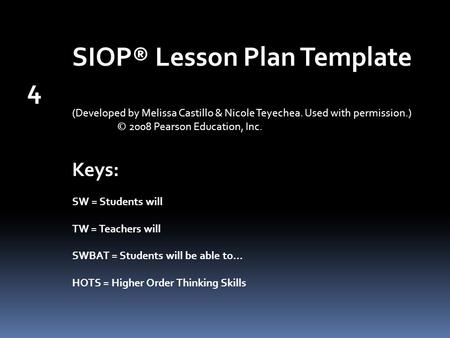 SIOP® Lesson Plan Template 4 (Developed by Melissa Castillo & Nicole Teyechea. Used with permission.) © 2008 Pearson Education, Inc. Keys: SW = Students.