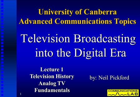 1 University of Canberra Advanced Communications Topics Television Broadcasting into the Digital Era by: Neil Pickford Lecture 1 Television History Analog.