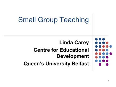 1 Small Group Teaching Linda Carey Centre for Educational Development Queen’s University Belfast.