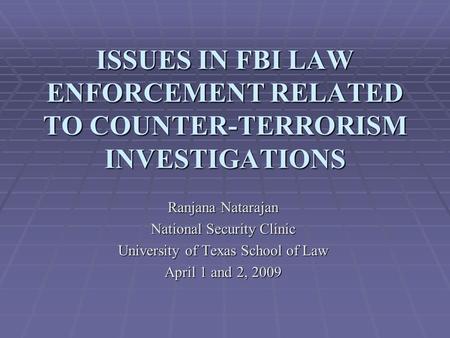 ISSUES IN FBI LAW ENFORCEMENT RELATED TO COUNTER-TERRORISM INVESTIGATIONS Ranjana Natarajan National Security Clinic University of Texas School of Law.