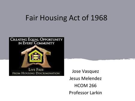 Fair Housing Act of 1968 Jose Vasquez Jesus Melendez HCOM 266 Professor Larkin.