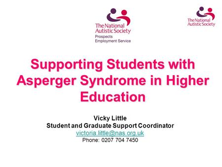 Supporting Students with Asperger Syndrome in Higher Education Vicky Little Student and Graduate Support Coordinator Phone: