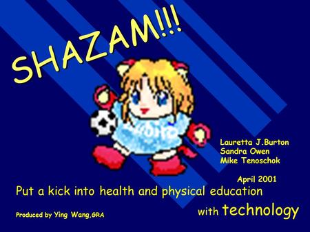 SHAZAM!!! Put a kick into health and physical education with technology Lauretta J.Burton Sandra Owen Mike Tenoschok April 2001 Produced by Ying Wang,GRA.