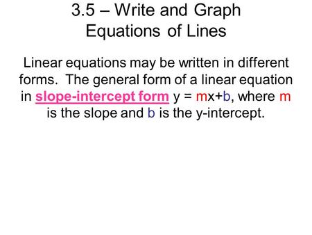 3.5 – Write and Graph Equations of Lines Linear equations may be written in different forms. The general form of a linear equation in slope-intercept form.
