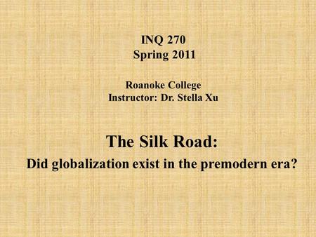 INQ 270 Spring 2011 Roanoke College Instructor: Dr. Stella Xu The Silk Road: Did globalization exist in the premodern era?