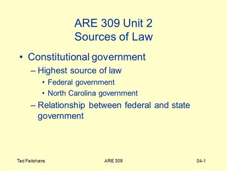 ARE 309Ted Feitshans04-1 ARE 309 Unit 2 Sources of Law Constitutional government –Highest source of law Federal government North Carolina government –Relationship.