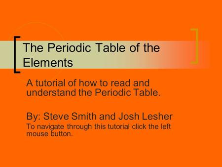 The Periodic Table of the Elements A tutorial of how to read and understand the Periodic Table. By: Steve Smith and Josh Lesher To navigate through this.