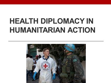 HEALTH DIPLOMACY IN HUMANITARIAN ACTION. Lessons for Global Health Diplomacy? GHD: Little discussion or focus on humanitarian assistance; Humanitarians: